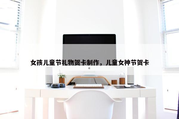 女孩儿童节礼物贺卡制作，儿童女神节贺卡