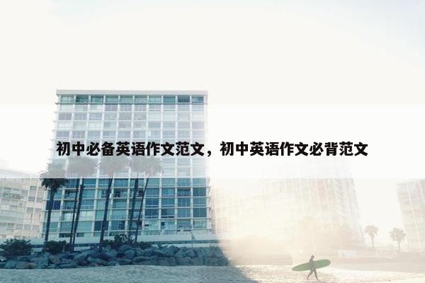 初中必备英语作文范文，初中英语作文必背范文