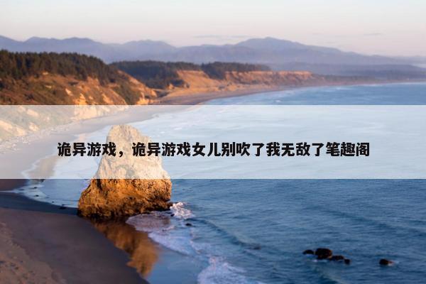 诡异游戏，诡异游戏女儿别吹了我无敌了笔趣阁