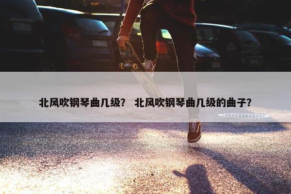 北风吹钢琴曲几级？ 北风吹钢琴曲几级的曲子？