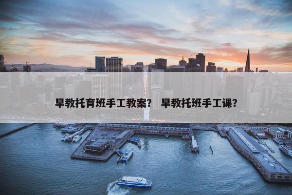 早教托育班手工教案？ 早教托班手工课？