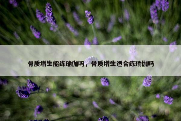 骨质增生能练瑜伽吗，骨质增生适合练瑜伽吗