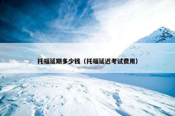 托福延期多少钱（托福延迟考试费用）