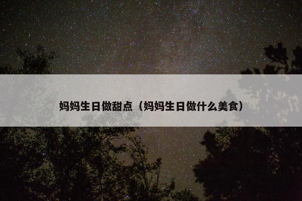妈妈生日做甜点（妈妈生日做什么美食）