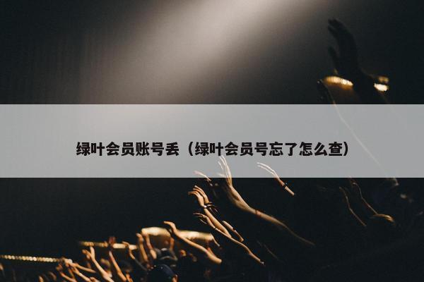 绿叶会员账号丢（绿叶会员号忘了怎么查）