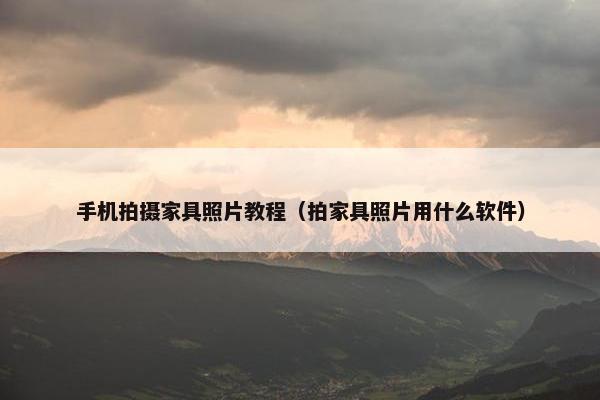 手机拍摄家具照片教程（拍家具照片用什么软件）