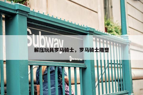 解压玩具罗马骑士，罗马骑士雕塑