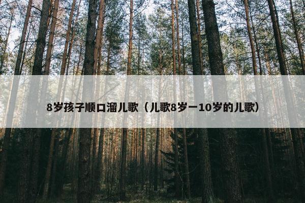 8岁孩子顺口溜儿歌（儿歌8岁一10岁的儿歌）