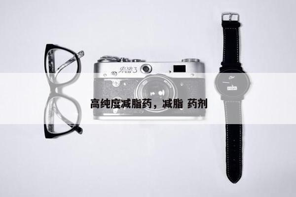 高纯度减脂药，减脂 药剂