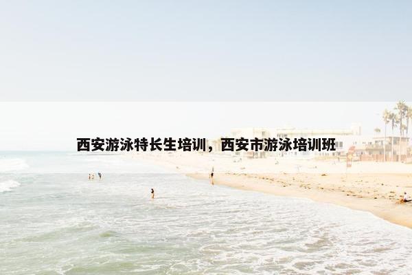 西安游泳特长生培训，西安市游泳培训班