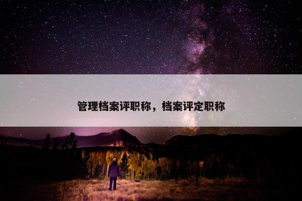 管理档案评职称，档案评定职称