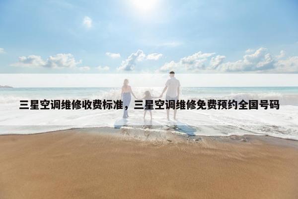 三星空调维修收费标准，三星空调维修免费预约全国号码