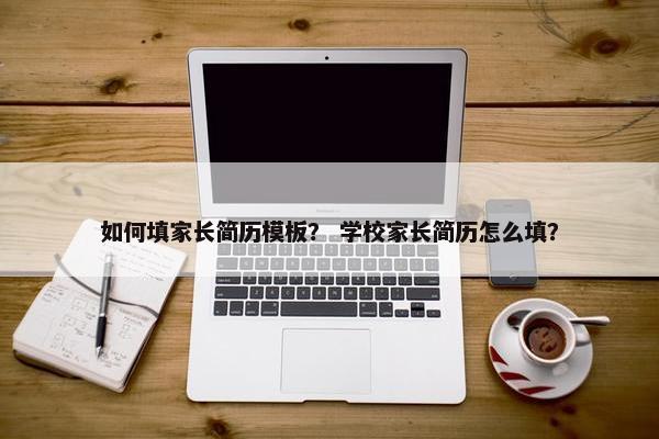 如何填家长简历模板？ 学校家长简历怎么填？
