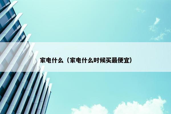 家电什么（家电什么时候买最便宜）