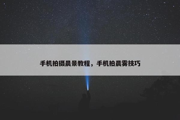 手机拍摄晨景教程，手机拍晨雾技巧