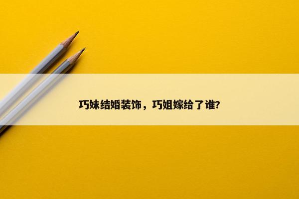 巧妹结婚装饰，巧姐嫁给了谁?