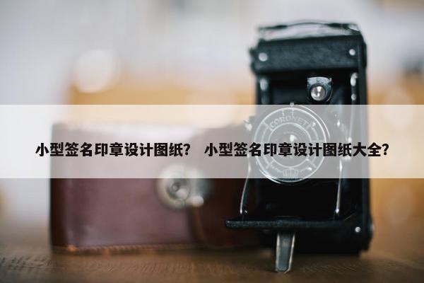 小型签名印章设计图纸？ 小型签名印章设计图纸大全？