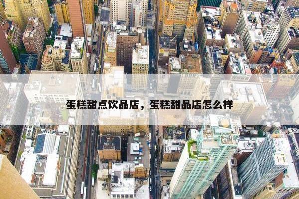 蛋糕甜点饮品店，蛋糕甜品店怎么样