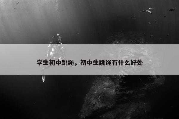 学生初中跳绳，初中生跳绳有什么好处