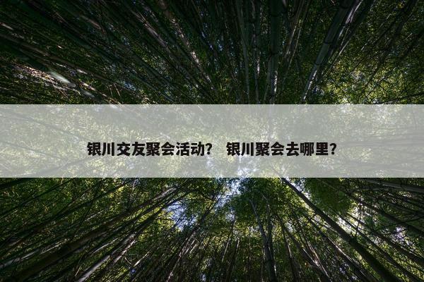 银川交友聚会活动？ 银川聚会去哪里？