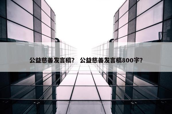 公益慈善发言稿？ 公益慈善发言稿800字？