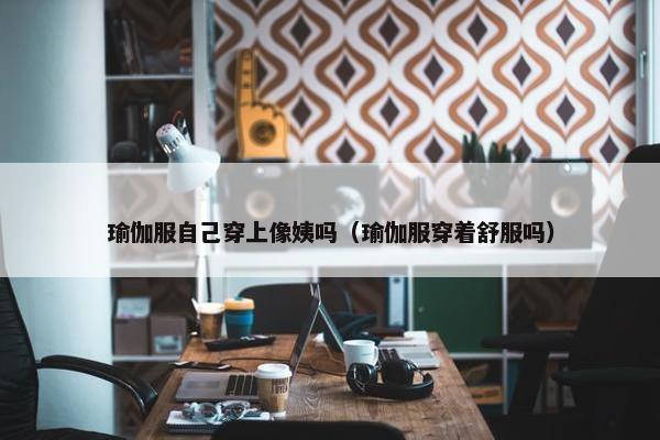 瑜伽服自己穿上像姨吗（瑜伽服穿着舒服吗）