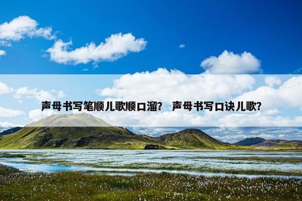 声母书写笔顺儿歌顺口溜？ 声母书写口诀儿歌？