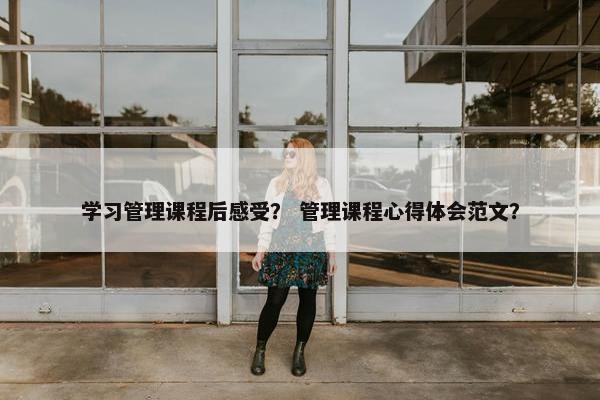 学习管理课程后感受？ 管理课程心得体会范文？
