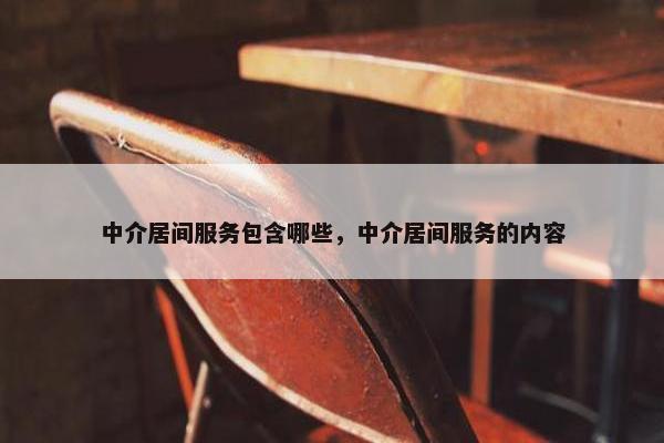 中介居间服务包含哪些，中介居间服务的内容