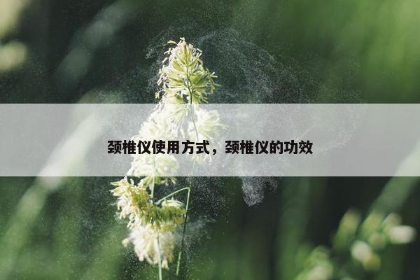 颈椎仪使用方式，颈椎仪的功效