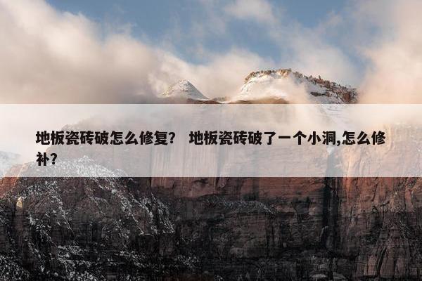 地板瓷砖破怎么修复？ 地板瓷砖破了一个小洞,怎么修补？
