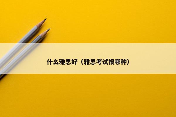 什么雅思好（雅思考试报哪种）