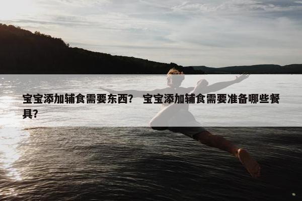 宝宝添加辅食需要东西？ 宝宝添加辅食需要准备哪些餐具？