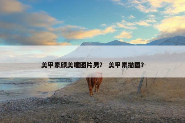 美甲素颜美瞳图片男？ 美甲素描图？