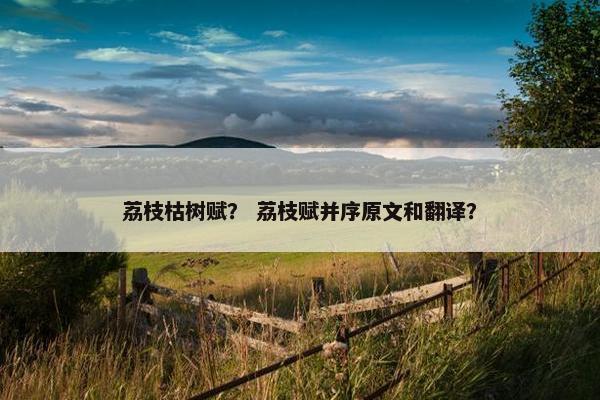 荔枝枯树赋？ 荔枝赋并序原文和翻译？