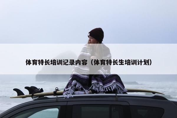 体育特长培训记录内容（体育特长生培训计划）