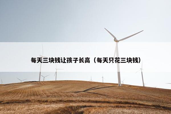 每天三块钱让孩子长高（每天只花三块钱）