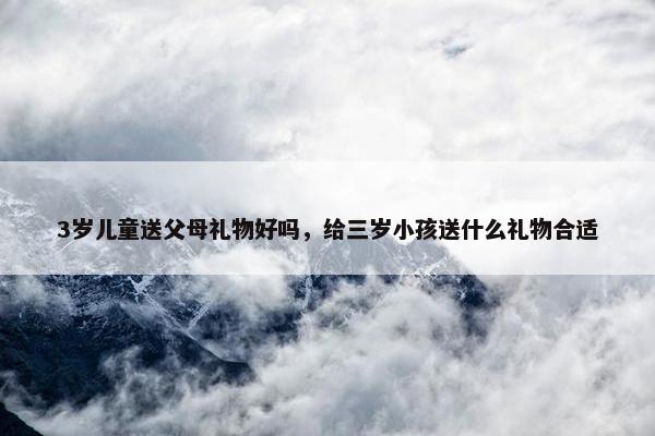3岁儿童送父母礼物好吗，给三岁小孩送什么礼物合适