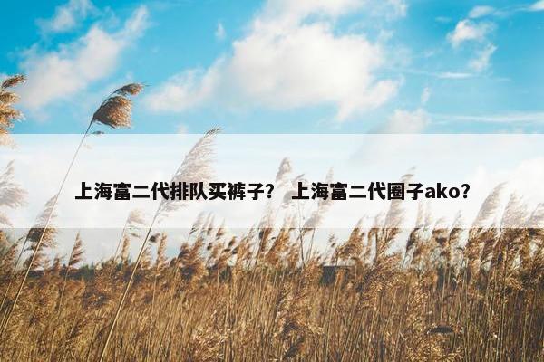 上海富二代排队买裤子？ 上海富二代圈子ako？
