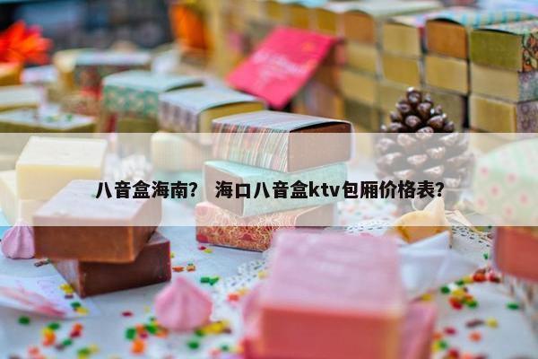八音盒海南？ 海口八音盒ktv包厢价格表？