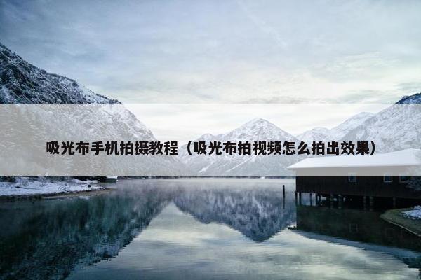 吸光布手机拍摄教程（吸光布拍视频怎么拍出效果）