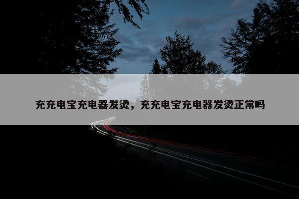 充充电宝充电器发烫，充充电宝充电器发烫正常吗