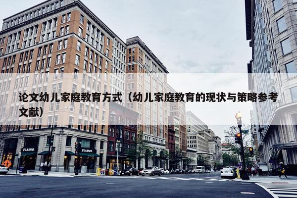 论文幼儿家庭教育方式（幼儿家庭教育的现状与策略参考文献）