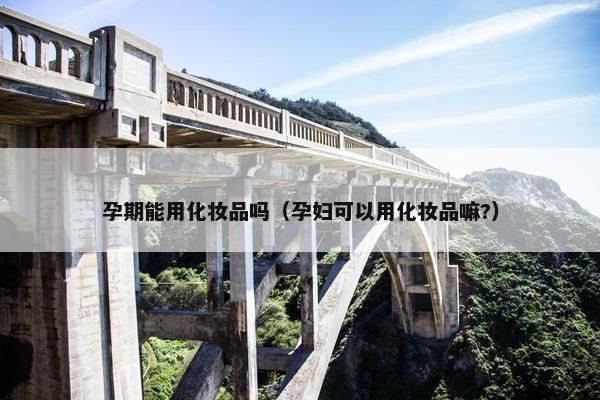 孕期能用化妆品吗（孕妇可以用化妆品嘛?）