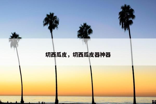 切西瓜皮，切西瓜皮器神器