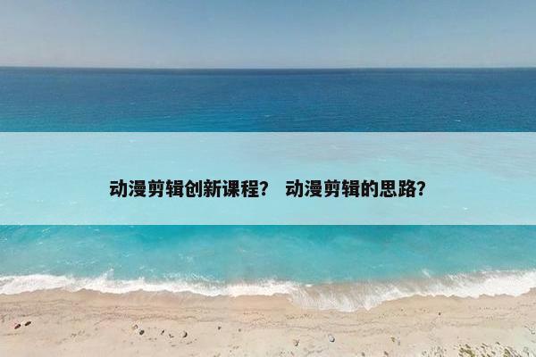 动漫剪辑创新课程？ 动漫剪辑的思路？