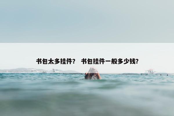 书包太多挂件？ 书包挂件一般多少钱？