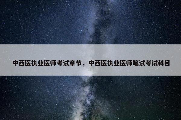 中西医执业医师考试章节，中西医执业医师笔试考试科目