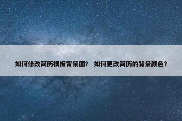 如何修改简历模板背景图？ 如何更改简历的背景颜色？