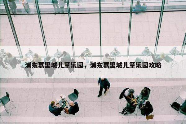 浦东嘉里城儿童乐园，浦东嘉里城儿童乐园攻略